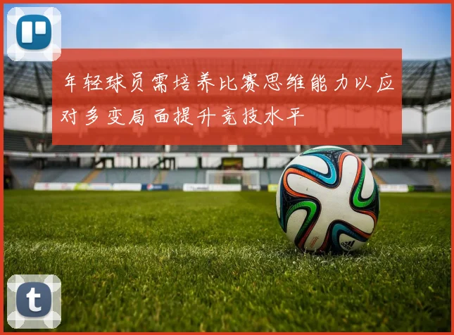 年轻球员需培养比赛思维能力以应对多变局面提升竞技水平