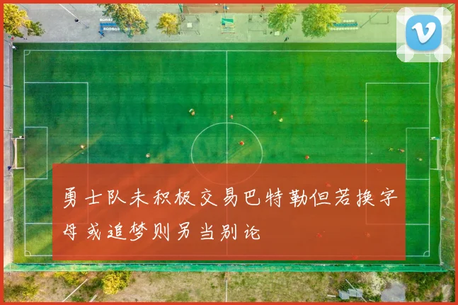 勇士队未积极交易巴特勒但若换字母或追梦则另当别论