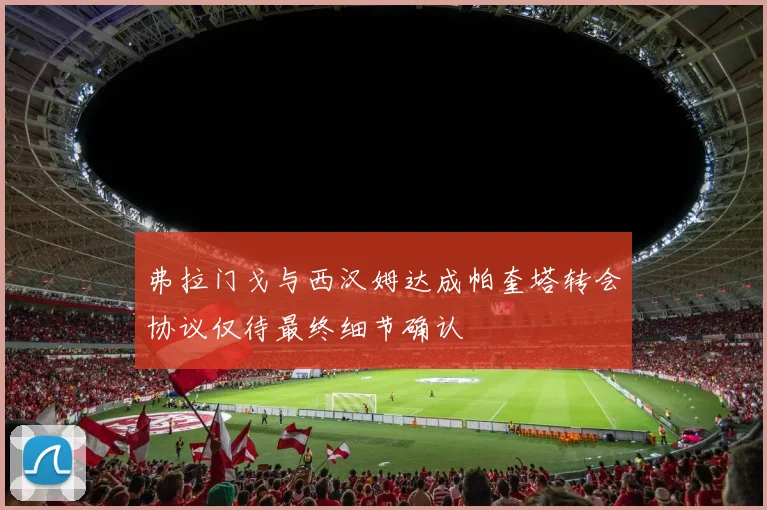 弗拉门戈与西汉姆达成帕奎塔转会协议仅待最终细节确认