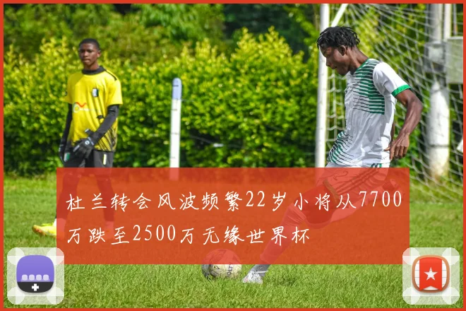 杜兰转会风波频繁22岁小将从7700万跌至2500万无缘世界杯
