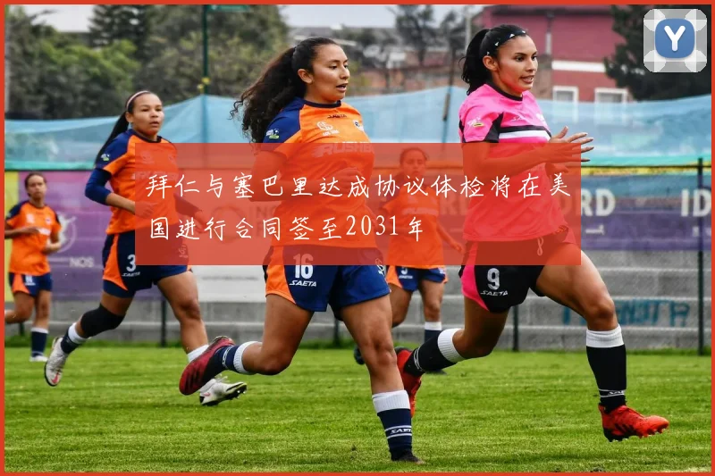 拜仁与塞巴里达成协议体检将在美国进行合同签至2031年