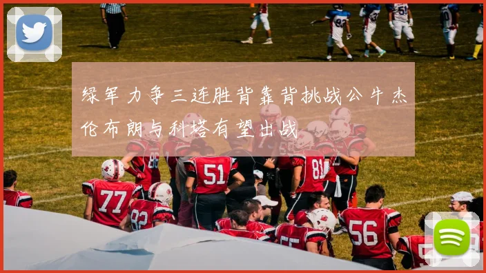 绿军力争三连胜背靠背挑战公牛杰伦布朗与科塔有望出战