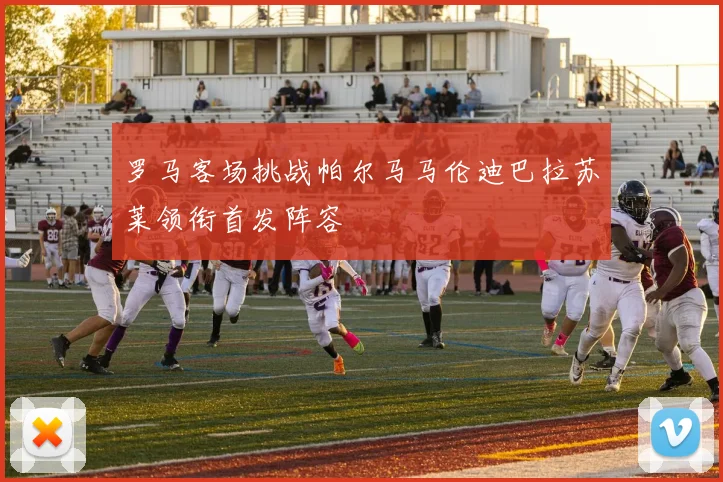 罗马客场挑战帕尔马马伦迪巴拉苏莱领衔首发阵容