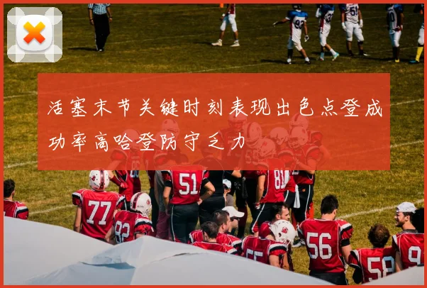 活塞末节关键时刻表现出色点登成功率高哈登防守乏力