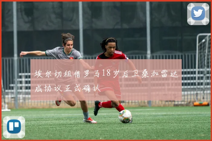 埃尔切租借罗马18岁后卫桑加雷达成协议正式确认