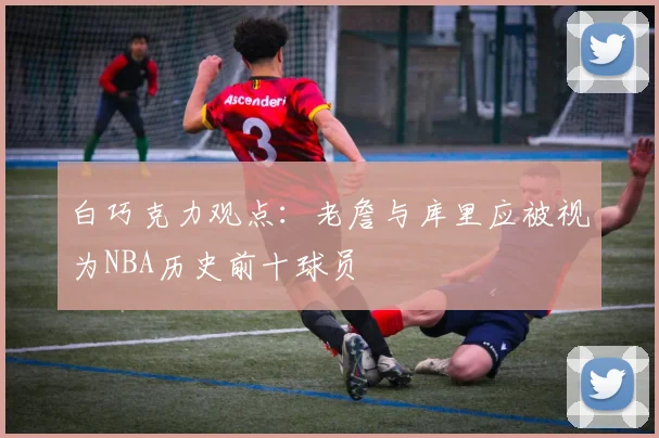 白巧克力观点：老詹与库里应被视为NBA历史前十球员