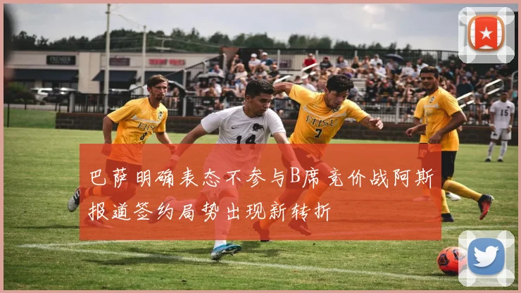 巴萨明确表态不参与B席竞价战阿斯报道签约局势出现新转折