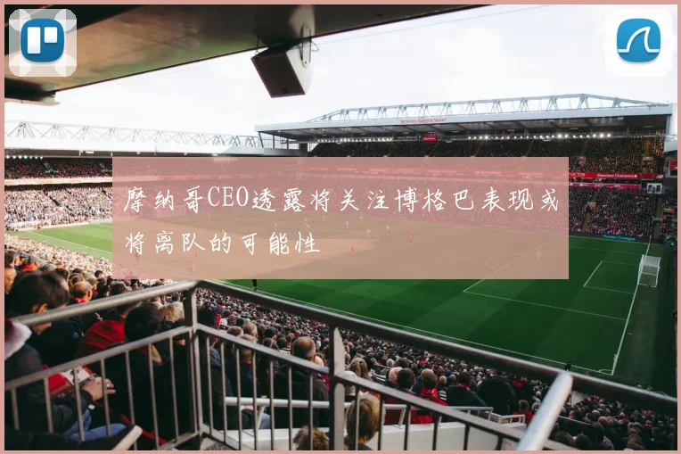 摩纳哥CEO透露将关注博格巴表现或将离队的可能性