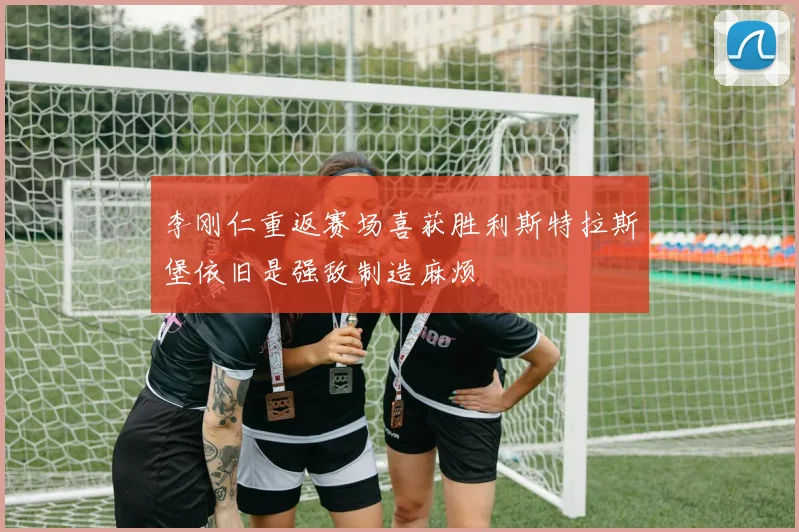 李刚仁重返赛场喜获胜利斯特拉斯堡依旧是强敌制造麻烦