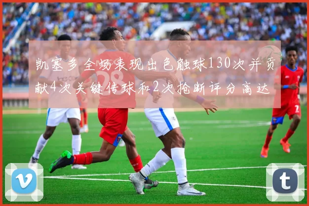 凯塞多全场表现出色触球130次并贡献4次关键传球和2次抢断评分高达82