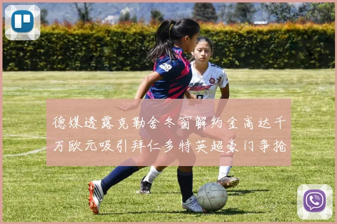 德媒透露克勒舍冬窗解约金高达千万欧元吸引拜仁多特英超豪门争抢