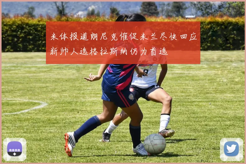 米体报道朗尼克催促米兰尽快回应新帅人选格拉斯纳仍为首选