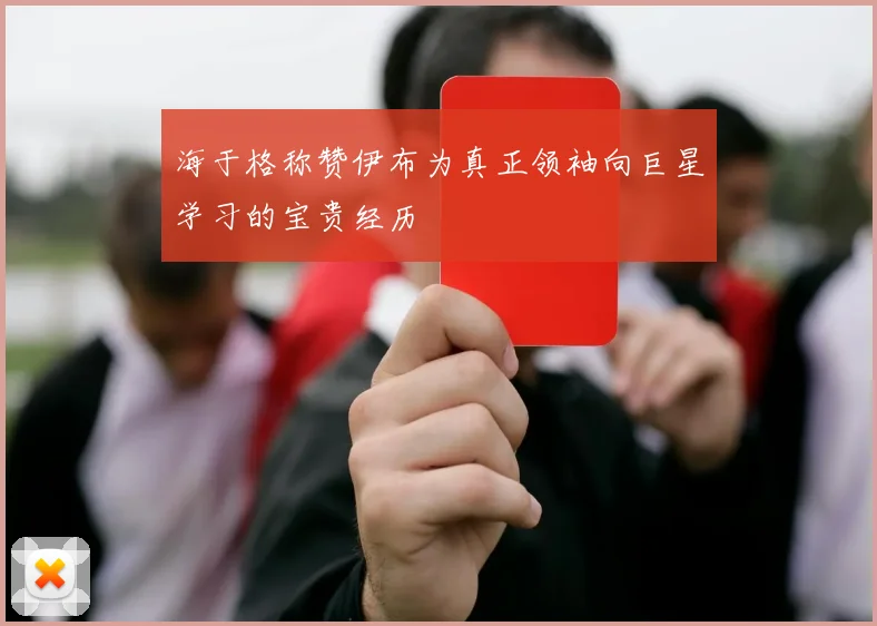 海于格称赞伊布为真正领袖向巨星学习的宝贵经历