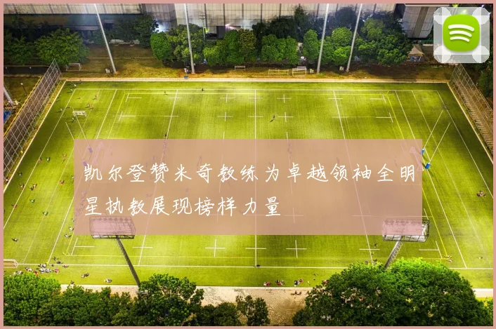 凯尔登赞米奇教练为卓越领袖全明星执教展现榜样力量