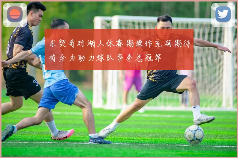 东契奇对湖人休赛期操作充满期待将全力助力球队争夺总冠军