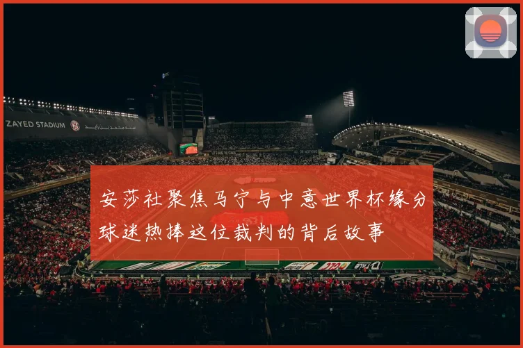 安莎社聚焦马宁与中意世界杯缘分球迷热捧这位裁判的背后故事
