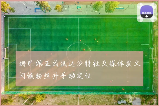 姆巴佩正式抵达沙特社交媒体发文问候粉丝并手动定位