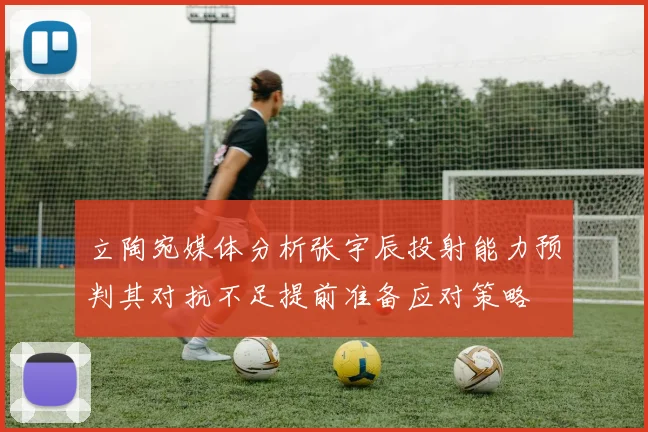 立陶宛媒体分析张宇辰投射能力预判其对抗不足提前准备应对策略