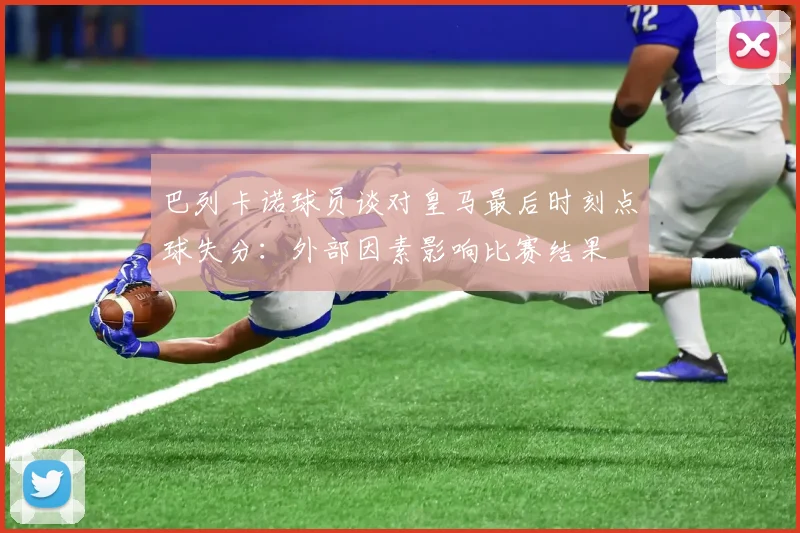 巴列卡诺球员谈对皇马最后时刻点球失分：外部因素影响比赛结果