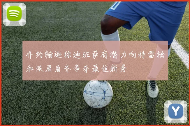 乔约翰逊称迪班萨有潜力向特雷杨和浓眉看齐争夺最佳新秀
