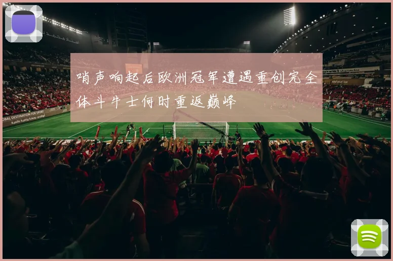 哨声响起后欧洲冠军遭遇重创完全体斗牛士何时重返巅峰