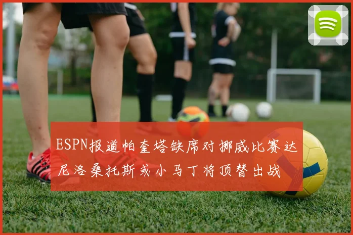 ESPN报道帕奎塔缺席对挪威比赛达尼洛桑托斯或小马丁将顶替出战