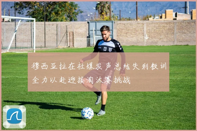 穆西亚拉在社媒发声总结失利教训全力以赴迎接淘汰赛挑战