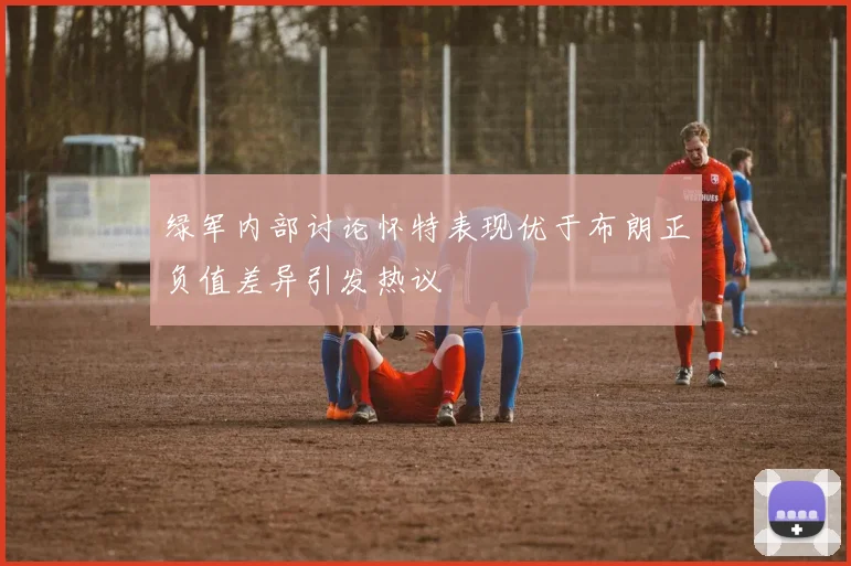 绿军内部讨论怀特表现优于布朗正负值差异引发热议