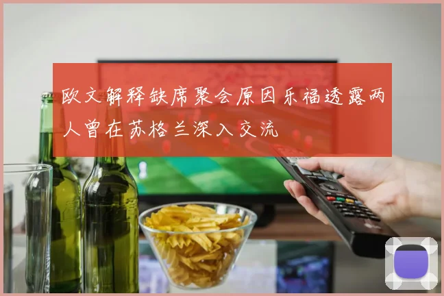 欧文解释缺席聚会原因乐福透露两人曾在苏格兰深入交流